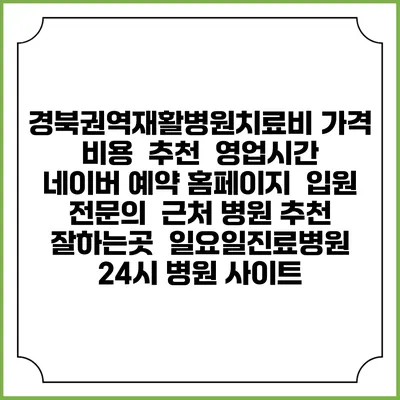경북권역재활병원치료비 가격 비용 | 추천 | 영업시간 | 네이버 예약 홈페이지 | 입원 | 전문의 | 근처 병원 추천 잘하는곳 | 일요일진료병원 | 24시 병원 사이트