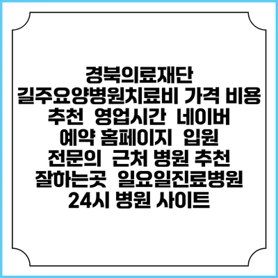 경북의료재단 길주요양병원치료비 가격 비용 | 추천 | 영업시간 | 네이버 예약 홈페이지 | 입원 | 전문의 | 근처 병원 추천 잘하는곳 | 일요일진료병원 | 24시 병원 사이트