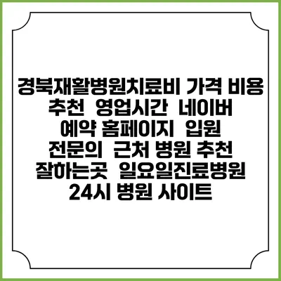 경북재활병원치료비 가격 비용 | 추천 | 영업시간 | 네이버 예약 홈페이지 | 입원 | 전문의 | 근처 병원 추천 잘하는곳 | 일요일진료병원 | 24시 병원 사이트