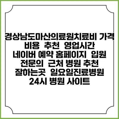 경상남도마산의료원치료비 가격 비용 | 추천 | 영업시간 | 네이버 예약 홈페이지 | 입원 | 전문의 | 근처 병원 추천 잘하는곳 | 일요일진료병원 | 24시 병원 사이트