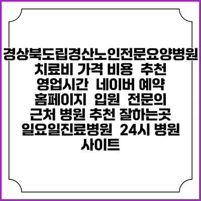 경상북도립경산노인전문요양병원치료비 가격 비용 | 추천 | 영업시간 | 네이버 예약 홈페이지 | 입원 | 전문의 | 근처 병원 추천 잘하는곳 | 일요일진료병원 | 24시 병원 사이트