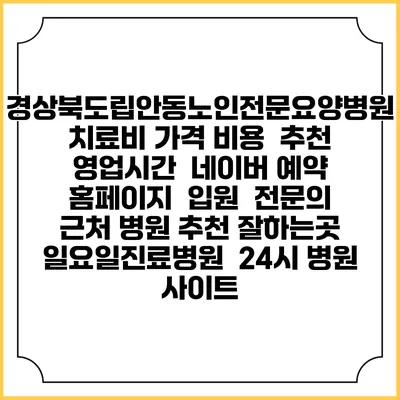 경상북도립안동노인전문요양병원치료비 가격 비용 | 추천 | 영업시간 | 네이버 예약 홈페이지 | 입원 | 전문의 | 근처 병원 추천 잘하는곳 | 일요일진료병원 | 24시 병원 사이트