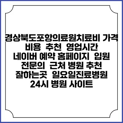 경상북도포항의료원치료비 가격 비용 | 추천 | 영업시간 | 네이버 예약 홈페이지 | 입원 | 전문의 | 근처 병원 추천 잘하는곳 | 일요일진료병원 | 24시 병원 사이트