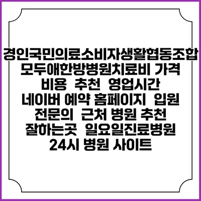 경인국민의료소비자생활협동조합모두애한방병원치료비 가격 비용 | 추천 | 영업시간 | 네이버 예약 홈페이지 | 입원 | 전문의 | 근처 병원 추천 잘하는곳 | 일요일진료병원 | 24시 병원 사이트