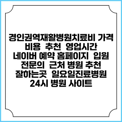경인권역재활병원치료비 가격 비용 | 추천 | 영업시간 | 네이버 예약 홈페이지 | 입원 | 전문의 | 근처 병원 추천 잘하는곳 | 일요일진료병원 | 24시 병원 사이트