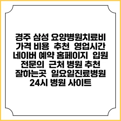 경주 삼성 요양병원치료비 가격 비용 | 추천 | 영업시간 | 네이버 예약 홈페이지 | 입원 | 전문의 | 근처 병원 추천 잘하는곳 | 일요일진료병원 | 24시 병원 사이트