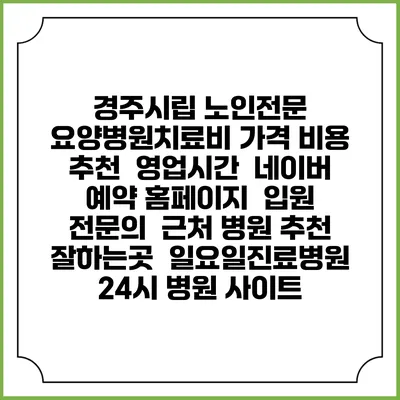 경주시립 노인전문 요양병원치료비 가격 비용 | 추천 | 영업시간 | 네이버 예약 홈페이지 | 입원 | 전문의 | 근처 병원 추천 잘하는곳 | 일요일진료병원 | 24시 병원 사이트