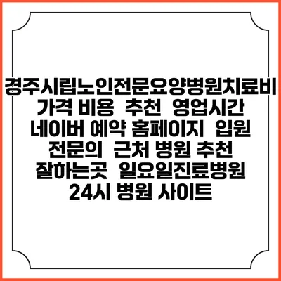 경주시립노인전문요양병원치료비 가격 비용 | 추천 | 영업시간 | 네이버 예약 홈페이지 | 입원 | 전문의 | 근처 병원 추천 잘하는곳 | 일요일진료병원 | 24시 병원 사이트