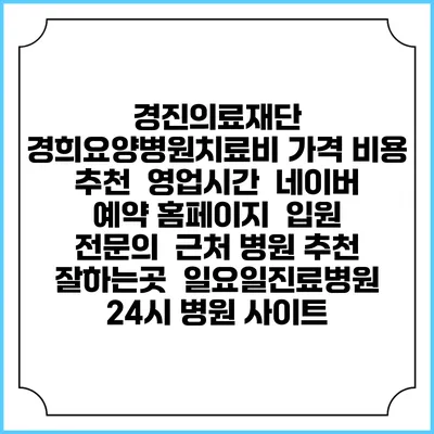 경진의료재단 경희요양병원치료비 가격 비용 | 추천 | 영업시간 | 네이버 예약 홈페이지 | 입원 | 전문의 | 근처 병원 추천 잘하는곳 | 일요일진료병원 | 24시 병원 사이트