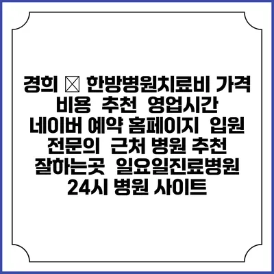 경희 秀 한방병원치료비 가격 비용 | 추천 | 영업시간 | 네이버 예약 홈페이지 | 입원 | 전문의 | 근처 병원 추천 잘하는곳 | 일요일진료병원 | 24시 병원 사이트