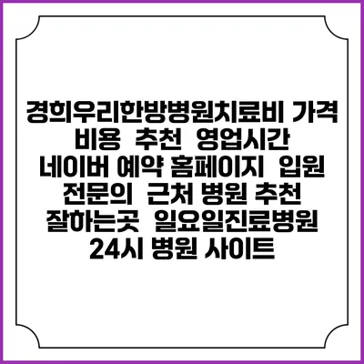 경희우리한방병원치료비 가격 비용 | 추천 | 영업시간 | 네이버 예약 홈페이지 | 입원 | 전문의 | 근처 병원 추천 잘하는곳 | 일요일진료병원 | 24시 병원 사이트