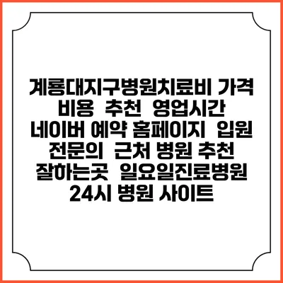 계룡대지구병원치료비 가격 비용 | 추천 | 영업시간 | 네이버 예약 홈페이지 | 입원 | 전문의 | 근처 병원 추천 잘하는곳 | 일요일진료병원 | 24시 병원 사이트