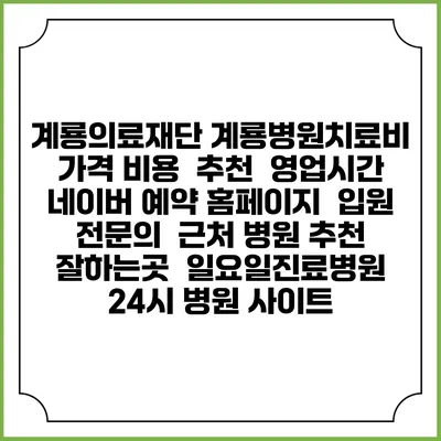 계룡의료재단 계룡병원치료비 가격 비용 | 추천 | 영업시간 | 네이버 예약 홈페이지 | 입원 | 전문의 | 근처 병원 추천 잘하는곳 | 일요일진료병원 | 24시 병원 사이트