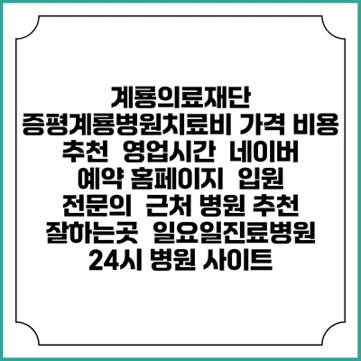 계룡의료재단 증평계룡병원치료비 가격 비용 | 추천 | 영업시간 | 네이버 예약 홈페이지 | 입원 | 전문의 | 근처 병원 추천 잘하는곳 | 일요일진료병원 | 24시 병원 사이트