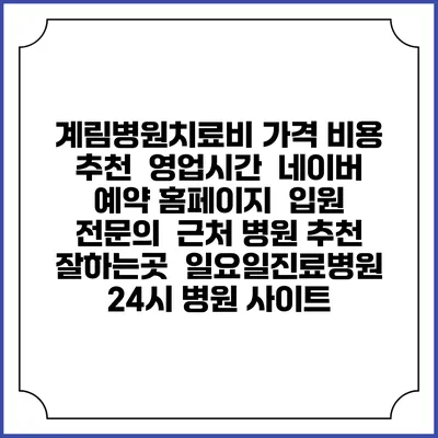 계림병원치료비 가격 비용 | 추천 | 영업시간 | 네이버 예약 홈페이지 | 입원 | 전문의 | 근처 병원 추천 잘하는곳 | 일요일진료병원 | 24시 병원 사이트