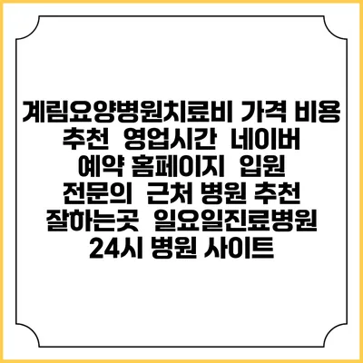 계림요양병원치료비 가격 비용 | 추천 | 영업시간 | 네이버 예약 홈페이지 | 입원 | 전문의 | 근처 병원 추천 잘하는곳 | 일요일진료병원 | 24시 병원 사이트