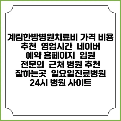 계림한방병원치료비 가격 비용 | 추천 | 영업시간 | 네이버 예약 홈페이지 | 입원 | 전문의 | 근처 병원 추천 잘하는곳 | 일요일진료병원 | 24시 병원 사이트
