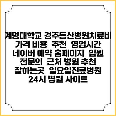 계명대학교 경주동산병원치료비 가격 비용 | 추천 | 영업시간 | 네이버 예약 홈페이지 | 입원 | 전문의 | 근처 병원 추천 잘하는곳 | 일요일진료병원 | 24시 병원 사이트