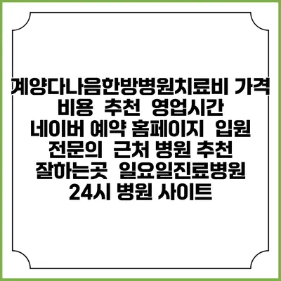 계양다나음한방병원치료비 가격 비용 | 추천 | 영업시간 | 네이버 예약 홈페이지 | 입원 | 전문의 | 근처 병원 추천 잘하는곳 | 일요일진료병원 | 24시 병원 사이트