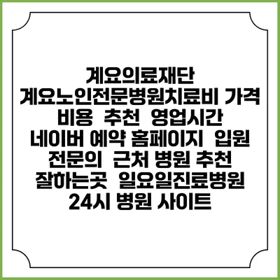 계요의료재단 계요노인전문병원치료비 가격 비용 | 추천 | 영업시간 | 네이버 예약 홈페이지 | 입원 | 전문의 | 근처 병원 추천 잘하는곳 | 일요일진료병원 | 24시 병원 사이트