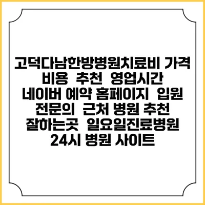 고덕다남한방병원치료비 가격 비용 | 추천 | 영업시간 | 네이버 예약 홈페이지 | 입원 | 전문의 | 근처 병원 추천 잘하는곳 | 일요일진료병원 | 24시 병원 사이트