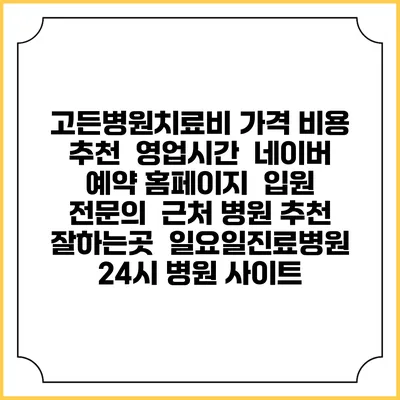 고든병원치료비 가격 비용 | 추천 | 영업시간 | 네이버 예약 홈페이지 | 입원 | 전문의 | 근처 병원 추천 잘하는곳 | 일요일진료병원 | 24시 병원 사이트
