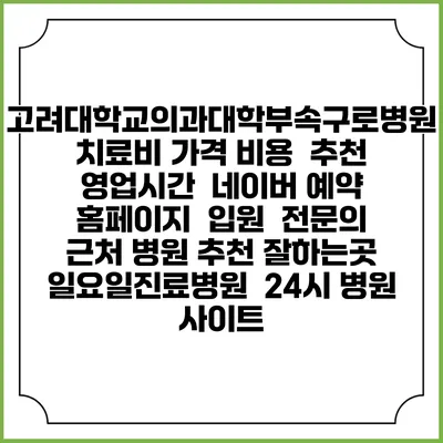 고려대학교의과대학부속구로병원치료비 가격 비용 | 추천 | 영업시간 | 네이버 예약 홈페이지 | 입원 | 전문의 | 근처 병원 추천 잘하는곳 | 일요일진료병원 | 24시 병원 사이트