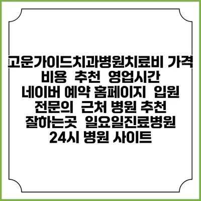 고운가이드치과병원치료비 가격 비용 | 추천 | 영업시간 | 네이버 예약 홈페이지 | 입원 | 전문의 | 근처 병원 추천 잘하는곳 | 일요일진료병원 | 24시 병원 사이트