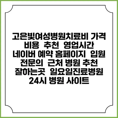 고은빛여성병원치료비 가격 비용 | 추천 | 영업시간 | 네이버 예약 홈페이지 | 입원 | 전문의 | 근처 병원 추천 잘하는곳 | 일요일진료병원 | 24시 병원 사이트