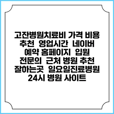 고잔병원치료비 가격 비용 | 추천 | 영업시간 | 네이버 예약 홈페이지 | 입원 | 전문의 | 근처 병원 추천 잘하는곳 | 일요일진료병원 | 24시 병원 사이트