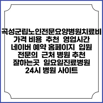 곡성군립노인전문요양병원치료비 가격 비용 | 추천 | 영업시간 | 네이버 예약 홈페이지 | 입원 | 전문의 | 근처 병원 추천 잘하는곳 | 일요일진료병원 | 24시 병원 사이트