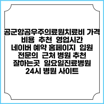 공군항공우주의료원치료비 가격 비용 | 추천 | 영업시간 | 네이버 예약 홈페이지 | 입원 | 전문의 | 근처 병원 추천 잘하는곳 | 일요일진료병원 | 24시 병원 사이트