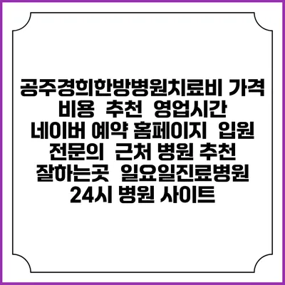 공주경희한방병원치료비 가격 비용 | 추천 | 영업시간 | 네이버 예약 홈페이지 | 입원 | 전문의 | 근처 병원 추천 잘하는곳 | 일요일진료병원 | 24시 병원 사이트