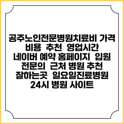 공주노인전문병원치료비 가격 비용 | 추천 | 영업시간 | 네이버 예약 홈페이지 | 입원 | 전문의 | 근처 병원 추천 잘하는곳 | 일요일진료병원 | 24시 병원 사이트