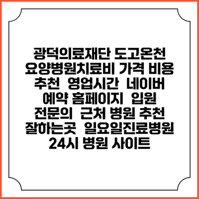광덕의료재단 도고온천 요양병원치료비 가격 비용 | 추천 | 영업시간 | 네이버 예약 홈페이지 | 입원 | 전문의 | 근처 병원 추천 잘하는곳 | 일요일진료병원 | 24시 병원 사이트