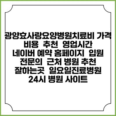 광양효사랑요양병원치료비 가격 비용 | 추천 | 영업시간 | 네이버 예약 홈페이지 | 입원 | 전문의 | 근처 병원 추천 잘하는곳 | 일요일진료병원 | 24시 병원 사이트