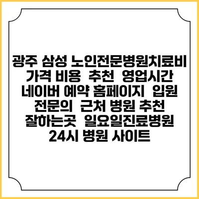 광주 삼성 노인전문병원치료비 가격 비용 | 추천 | 영업시간 | 네이버 예약 홈페이지 | 입원 | 전문의 | 근처 병원 추천 잘하는곳 | 일요일진료병원 | 24시 병원 사이트