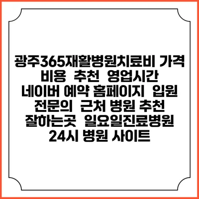 광주365재활병원치료비 가격 비용 | 추천 | 영업시간 | 네이버 예약 홈페이지 | 입원 | 전문의 | 근처 병원 추천 잘하는곳 | 일요일진료병원 | 24시 병원 사이트