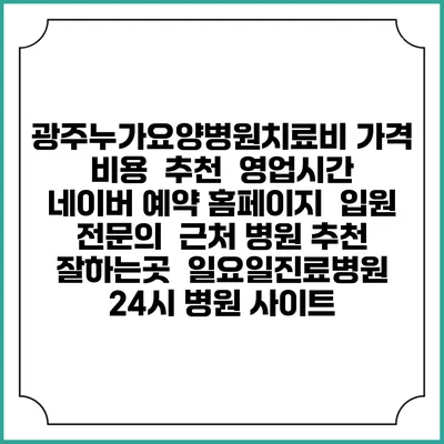 광주누가요양병원치료비 가격 비용 | 추천 | 영업시간 | 네이버 예약 홈페이지 | 입원 | 전문의 | 근처 병원 추천 잘하는곳 | 일요일진료병원 | 24시 병원 사이트