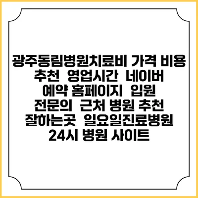 광주동림병원치료비 가격 비용 | 추천 | 영업시간 | 네이버 예약 홈페이지 | 입원 | 전문의 | 근처 병원 추천 잘하는곳 | 일요일진료병원 | 24시 병원 사이트