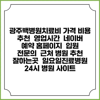 광주백병원치료비 가격 비용 | 추천 | 영업시간 | 네이버 예약 홈페이지 | 입원 | 전문의 | 근처 병원 추천 잘하는곳 | 일요일진료병원 | 24시 병원 사이트
