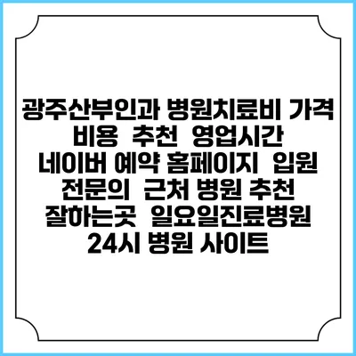 광주산부인과 병원치료비 가격 비용 | 추천 | 영업시간 | 네이버 예약 홈페이지 | 입원 | 전문의 | 근처 병원 추천 잘하는곳 | 일요일진료병원 | 24시 병원 사이트