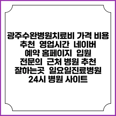 광주수완병원치료비 가격 비용 | 추천 | 영업시간 | 네이버 예약 홈페이지 | 입원 | 전문의 | 근처 병원 추천 잘하는곳 | 일요일진료병원 | 24시 병원 사이트
