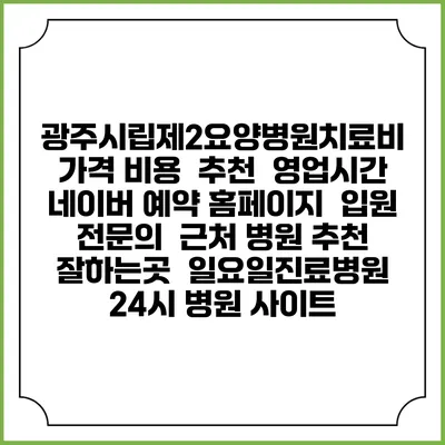 광주시립제2요양병원치료비 가격 비용 | 추천 | 영업시간 | 네이버 예약 홈페이지 | 입원 | 전문의 | 근처 병원 추천 잘하는곳 | 일요일진료병원 | 24시 병원 사이트