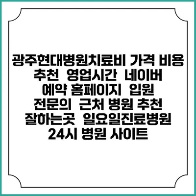 광주현대병원치료비 가격 비용 | 추천 | 영업시간 | 네이버 예약 홈페이지 | 입원 | 전문의 | 근처 병원 추천 잘하는곳 | 일요일진료병원 | 24시 병원 사이트