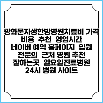 광화문자생한방병원치료비 가격 비용 | 추천 | 영업시간 | 네이버 예약 홈페이지 | 입원 | 전문의 | 근처 병원 추천 잘하는곳 | 일요일진료병원 | 24시 병원 사이트