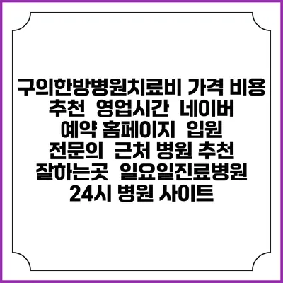 구의한방병원치료비 가격 비용 | 추천 | 영업시간 | 네이버 예약 홈페이지 | 입원 | 전문의 | 근처 병원 추천 잘하는곳 | 일요일진료병원 | 24시 병원 사이트