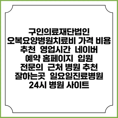 구인의료재단법인 오복요양병원치료비 가격 비용 | 추천 | 영업시간 | 네이버 예약 홈페이지 | 입원 | 전문의 | 근처 병원 추천 잘하는곳 | 일요일진료병원 | 24시 병원 사이트