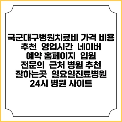 국군대구병원치료비 가격 비용 | 추천 | 영업시간 | 네이버 예약 홈페이지 | 입원 | 전문의 | 근처 병원 추천 잘하는곳 | 일요일진료병원 | 24시 병원 사이트