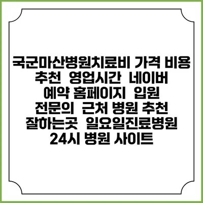 국군마산병원치료비 가격 비용 | 추천 | 영업시간 | 네이버 예약 홈페이지 | 입원 | 전문의 | 근처 병원 추천 잘하는곳 | 일요일진료병원 | 24시 병원 사이트